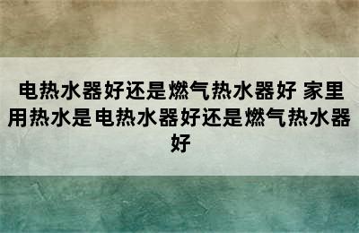 电热水器好还是燃气热水器好 家里用热水是电热水器好还是燃气热水器好